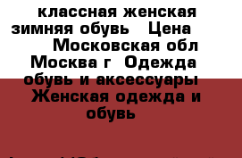 классная женская зимняя обувь › Цена ­ 7 000 - Московская обл., Москва г. Одежда, обувь и аксессуары » Женская одежда и обувь   